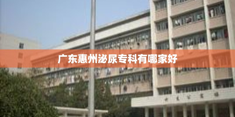 广东惠州泌尿专科有哪家好