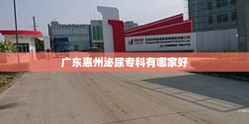 广东惠州泌尿专科有哪家好