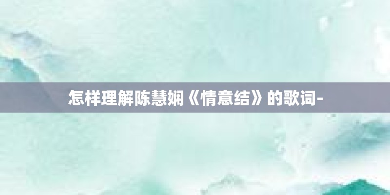 怎样理解陈慧娴《情意结》的歌词-