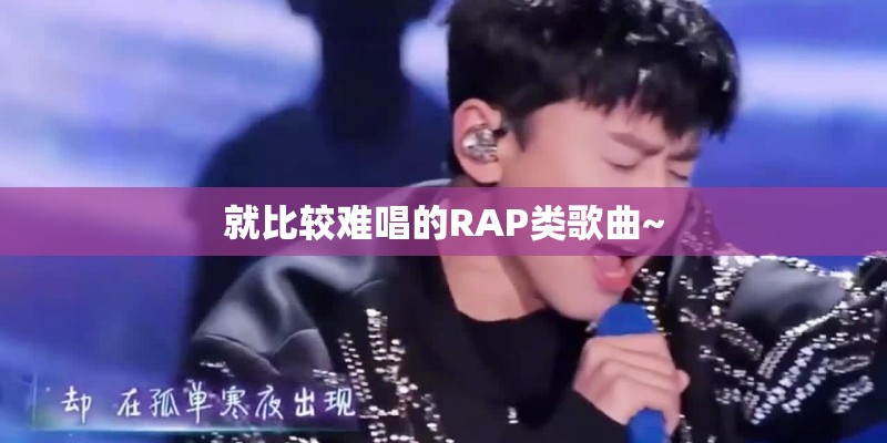 就比较难唱的RAP类歌曲~