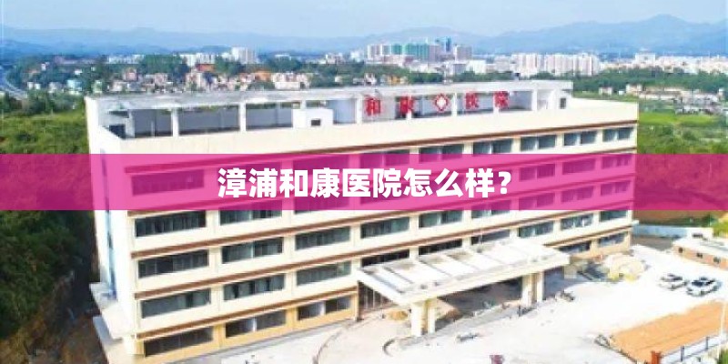 漳浦和康医院怎么样？