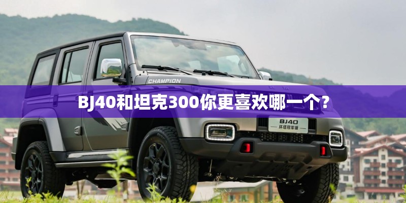 BJ40和坦克300你更喜欢哪一个？