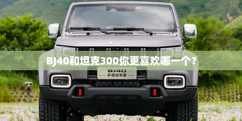 BJ40和坦克300你更喜欢哪一个？