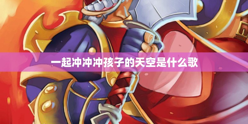 一起冲冲冲孩子的天空是什么歌 一起冲冲冲孩子的天空是什么歌