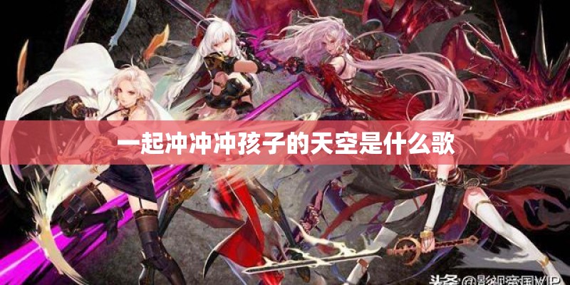 一起冲冲冲孩子的天空是什么歌 一起冲冲冲孩子的天空是什么歌