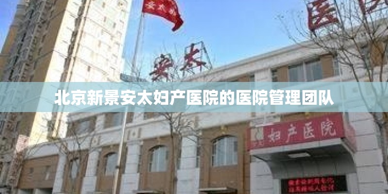 北京新景安太妇产医院的医院管理团队