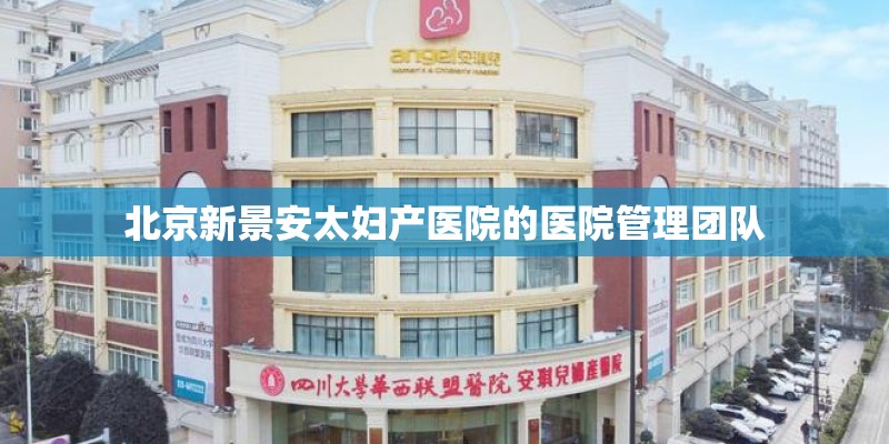 北京新景安太妇产医院的医院管理团队