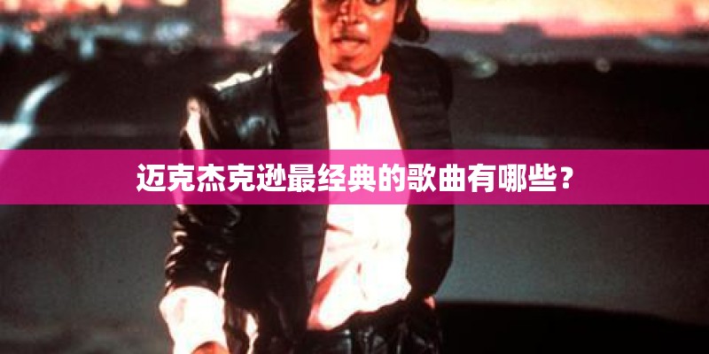 迈克杰克逊最经典的歌曲有哪些？