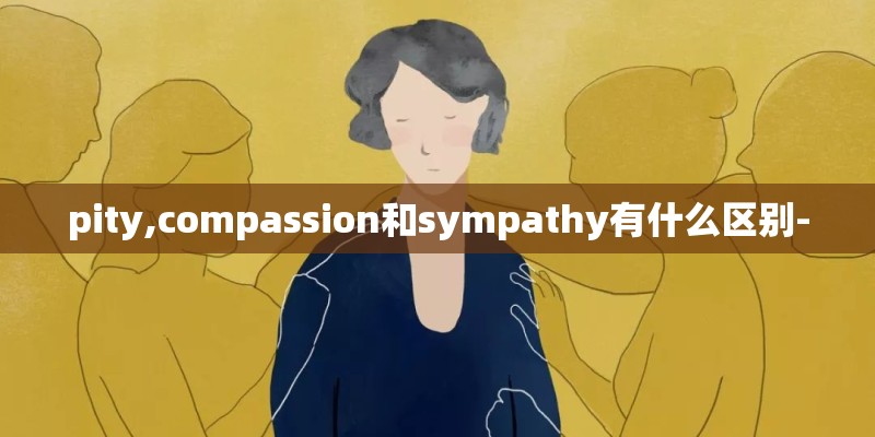pity,compassion和sympathy有什么区别- pity,compassion和sympathy有什么区别-